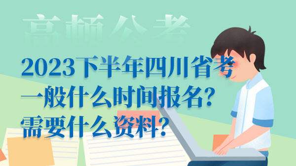 2023下半年四川省考一般什么时间报名？需要什么资料？