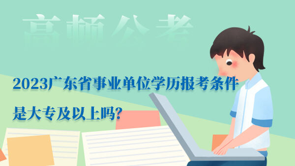2023广东省事业单位学历报考条件是大专及以上吗？