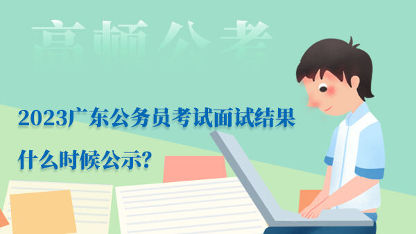2023广东公务员考试面试结果什么时候公示？