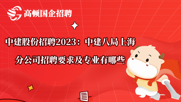 中建股份招聘2023：中建八局上海分公司招聘要求及专业有哪些