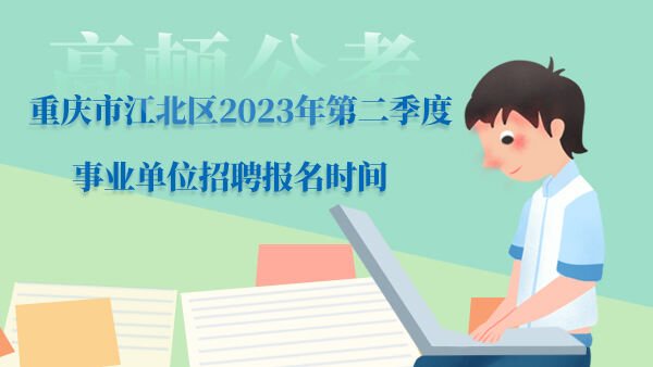 重庆市江北区2023年第二季度事业单位招聘报名时间