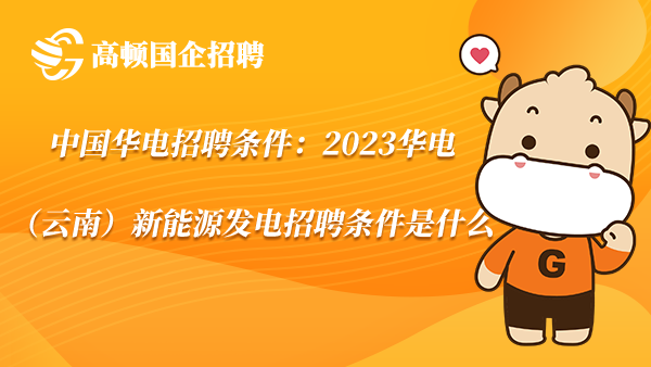 中国华电招聘条件：2023华电（云南）新能源发电招聘条件是什么