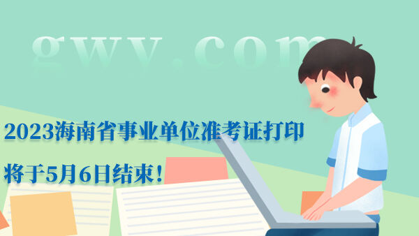 2023海南省事业单位准考证打印将于5月6日结束！