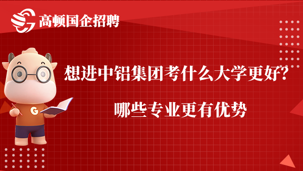 想进中铝集团考什么大学更好？哪些专业更有优势