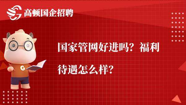 国家管网好进吗？福利待遇怎么样？