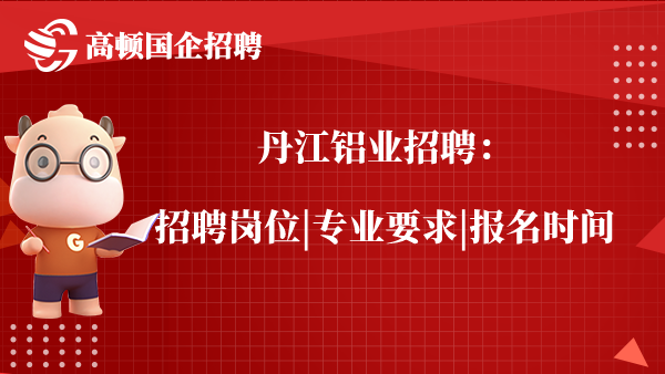 丹江铝业招聘：招聘岗位|专业要求|报名时间