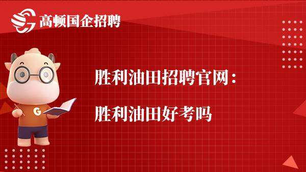 胜利油田招聘官网：胜利油田好考吗