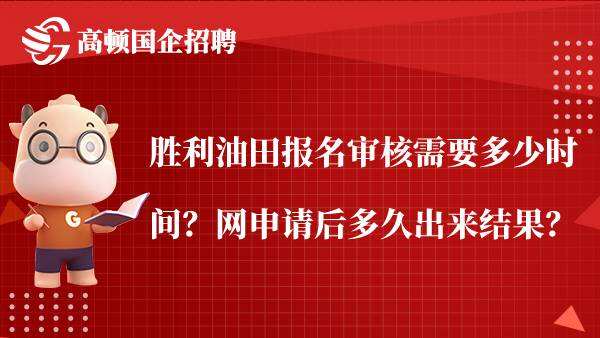 胜利油田报名审核需要多少时间？网申请后多久出来结果？