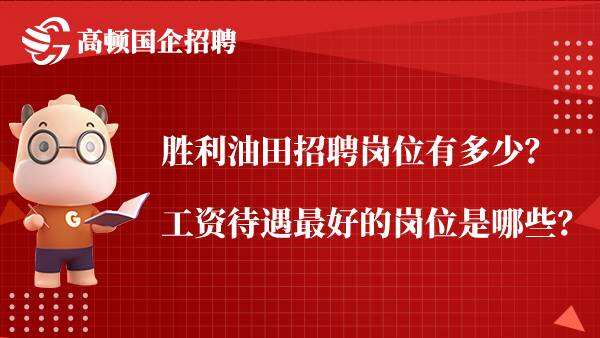 胜利油田招聘岗位有多少？工资待遇最好的岗位是哪些？