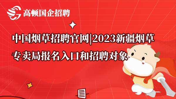 中国烟草招聘官网|2023新疆烟草专卖局报名入口和招聘对象