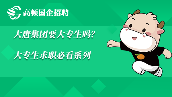 大唐集团要大专生吗？大专生求职必看系列