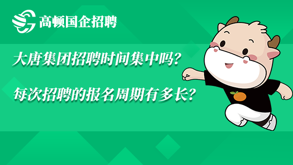 大唐集团招聘时间集中吗？每次招聘的报名周期有多长？