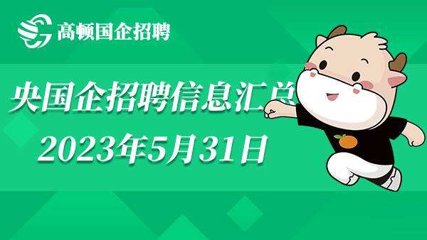 2023年央国企招聘公告信息汇总（5月31日）