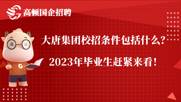 大唐集团校招条件包括什么？2023年毕业生赶紧来看！