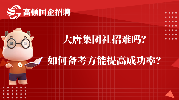 大唐集团社招难吗？如何备考方能提高成功率？