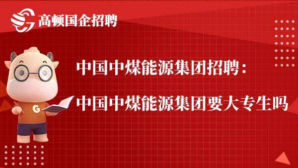 中国中煤能源集团招聘：中国中煤能源集团要大专生吗