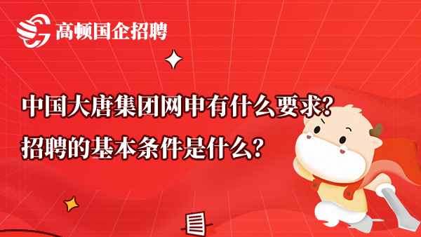 中国大唐集团网申有什么要求？招聘的基本条件是什么？