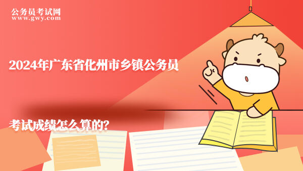 2024年广东省化州市乡镇公务员考试成绩怎么算的？