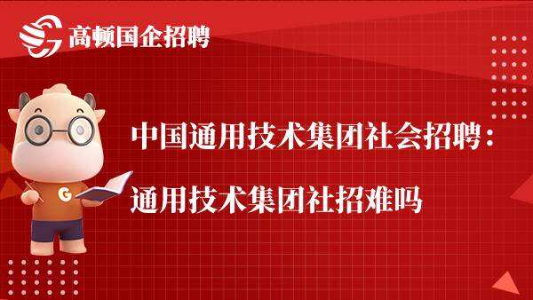 中国通用技术集团社会招聘：通用技术集团社招难吗