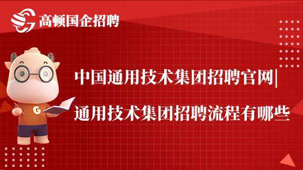 中国通用技术集团招聘官网|通用技术集团招聘流程有哪些