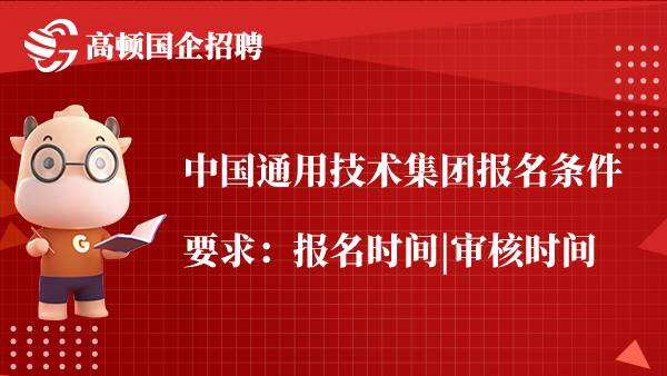 中国通用技术集团报名条件要求：报名时间|审核时间