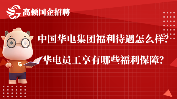 中国华电集团福利待遇怎么样？华电员工享有哪些福利保障？