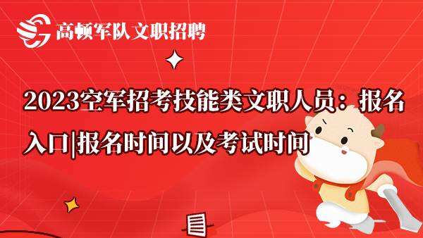 2023空军招考技能类文职人员：报名入口|报名时间以及考试时间