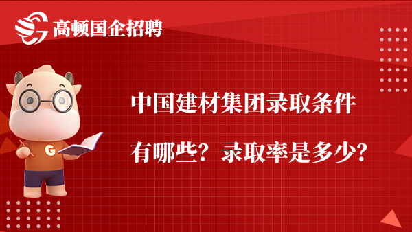 中国建材集团录取条件有哪些？录取率是多少？