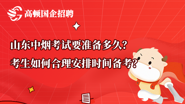 山东中烟考试要准备多久？考生如何合理安排时间备考？