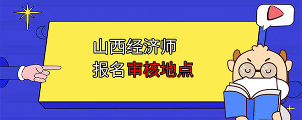 山西经济师报名审核地点在哪？