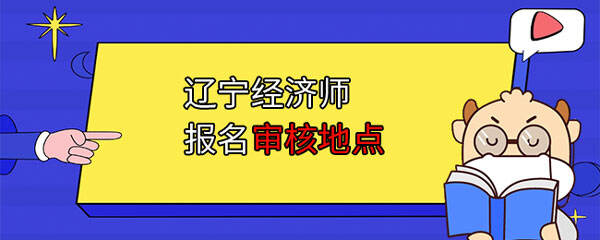 辽宁经济师报名审核地点在哪？