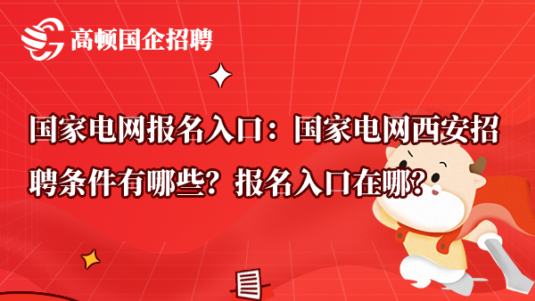 国家电网报名入口：国家电网西安招聘条件有哪些？报名入口在哪？