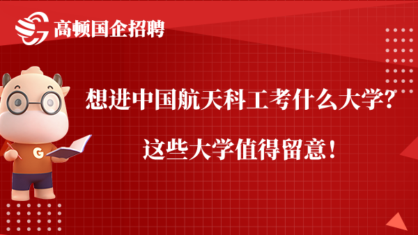 想进中国航天科工考什么大学？这些大学值得留意！