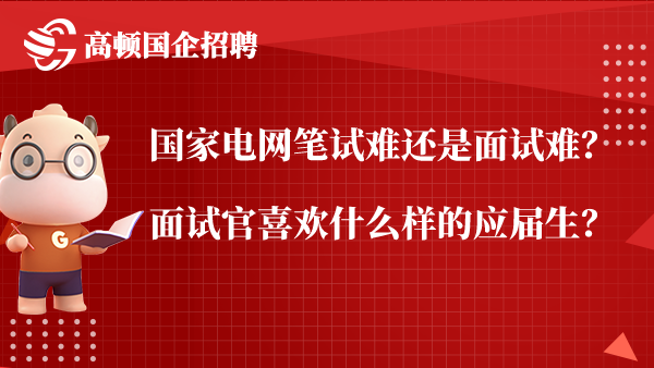 国家电网笔试难还是面试难？面试官喜欢什么样的应届生？