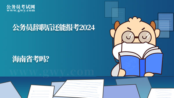 公务员辞职后还能报考2024海南省考吗？