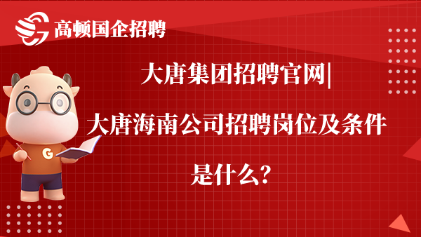 大唐集团招聘官网|大唐海南公司招聘岗位及条件是什么？