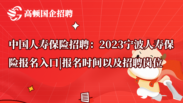 中国人寿保险招聘：2023宁波人寿保险报名入口|报名时间以及招聘岗位