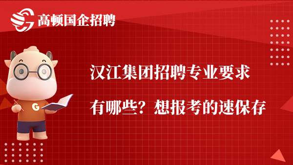 汉江集团招聘专业要求有哪些？想报考的速保存