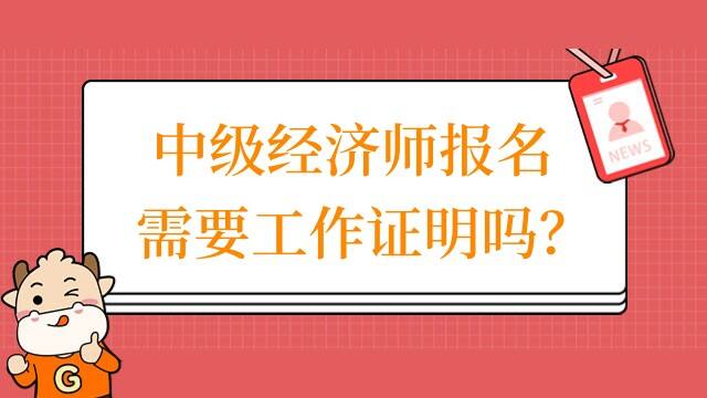 中级经济师报名需要工作证明吗？