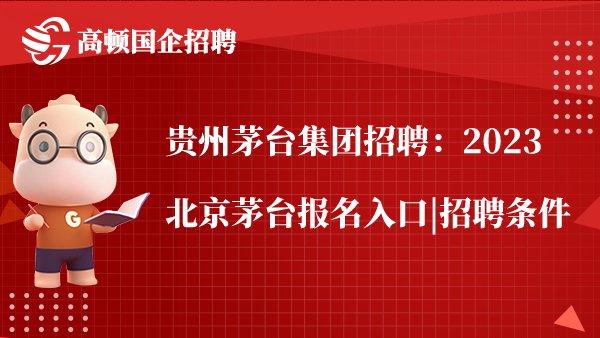 贵州茅台集团招聘：2023北京茅台报名入口|招聘条件