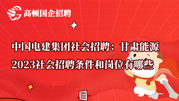 中国电建集团社会招聘：甘肃能源2023社会招聘条件和岗位有哪些