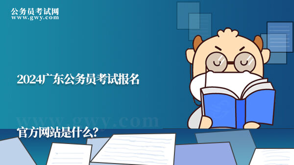 2024广东公务员考试报名官方网站是什么？