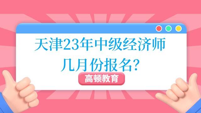 天津23年中级经济师几月份报名？