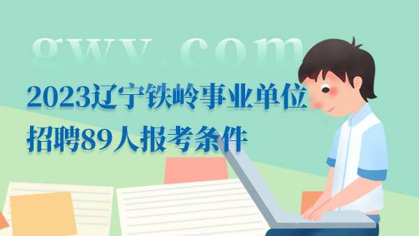 2023辽宁铁岭事业单位招聘89人报考条件