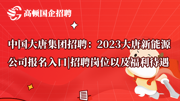 中国大唐集团招聘：2023大唐新能源公司报名入口|招聘岗位以及福利待遇