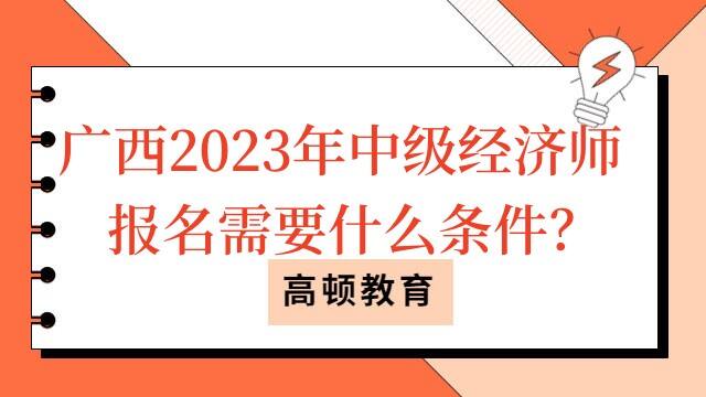 广西2023年中级经济师报名需要什么条件？
