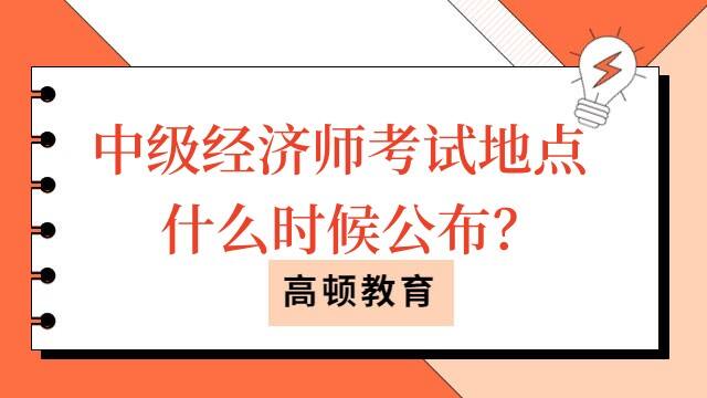 中级经济师考试地点什么时候公布？