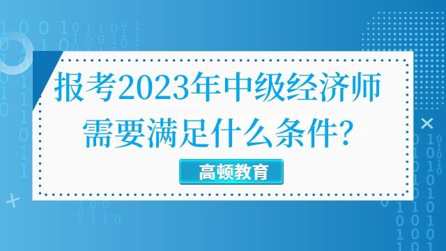 报考2023年中级经济师需要满足什么条件？