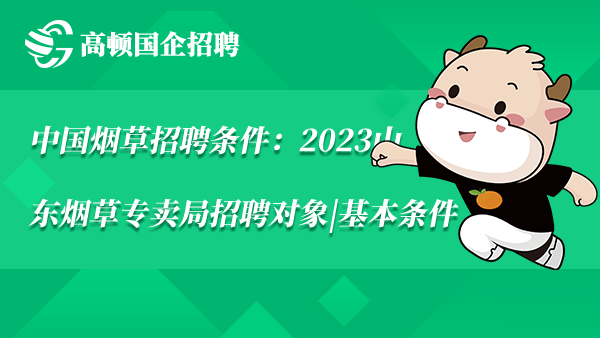 中国烟草招聘条件：2023山东烟草专卖局招聘对象|基本条件
