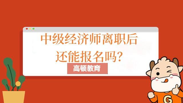 中级经济师离职后还能报名吗？